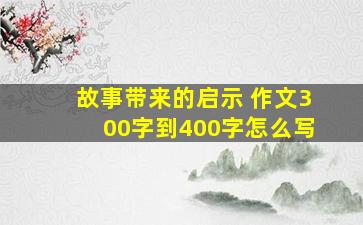 故事带来的启示 作文300字到400字怎么写